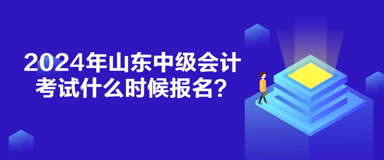 2024年山東中級(jí)會(huì)計(jì)考試什么時(shí)候報(bào)名？