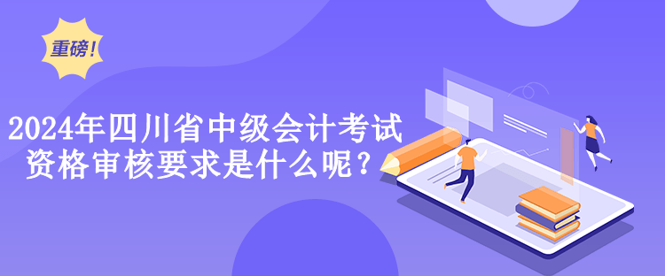 2024年四川省中級會計考試資格審核要求是什么呢？