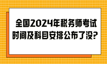 全國2024年稅務(wù)師考試時間及科目安排公布了沒？