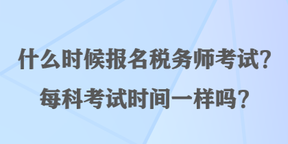 什么時候報名稅務(wù)師考試？每科考試時間一樣嗎？