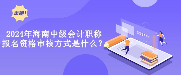 2024年海南中級(jí)會(huì)計(jì)職稱報(bào)名資格審核方式是什么？