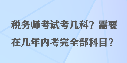 稅務(wù)師考試考幾科？需要在幾年內(nèi)考完全部科目？