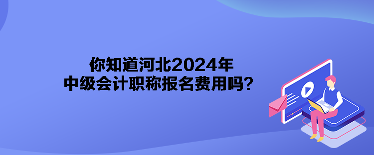 你知道河北2024年中級(jí)會(huì)計(jì)職稱(chēng)報(bào)名費(fèi)用嗎？