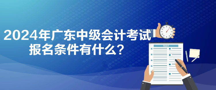 2024年廣東中級(jí)會(huì)計(jì)考試報(bào)名條件有什么？