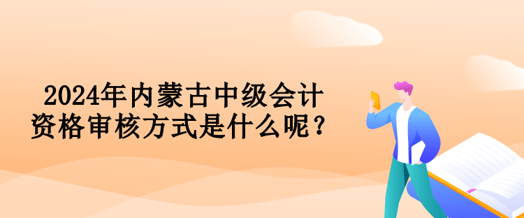 2024年內蒙古中級會計資格審核方式是什么呢？