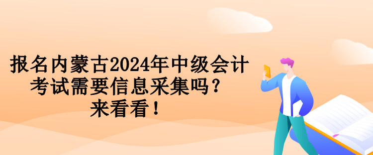 報名內(nèi)蒙古2024年中級會計考試需要信息采集嗎？來看看！