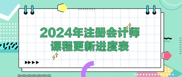 2024年注冊會(huì)計(jì)師各班次課程更新進(jìn)度表！(4.25)