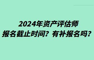 2024年資產(chǎn)評估師報(bào)名截止時(shí)間？有補(bǔ)報(bào)名嗎？