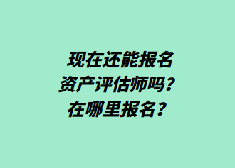 現(xiàn)在還能報(bào)名資產(chǎn)評(píng)估師嗎？在哪里報(bào)名？