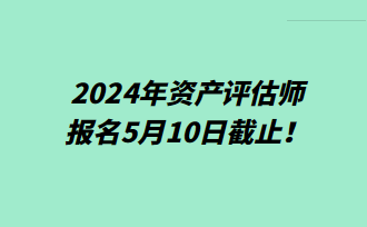 提醒！2024年資產(chǎn)評估師報名5月10日截止！