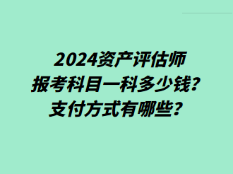 2024資產(chǎn)評估師報考科目一科多少錢？支付方式有哪些？