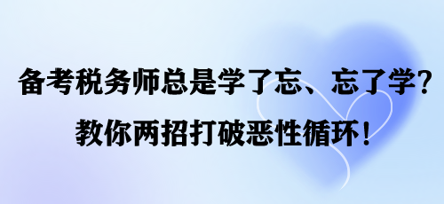 備考稅務(wù)師總是學(xué)了忘、忘了學(xué)？教你兩招打破惡性循環(huán)！