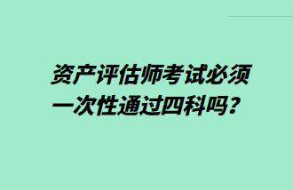 資產(chǎn)評(píng)估師考試必須一次性通過四科嗎？