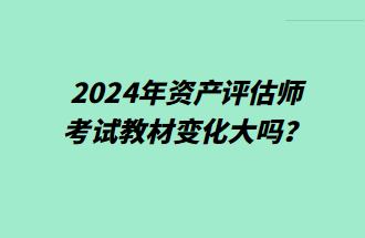 2024年資產(chǎn)評估師考試教材變化大嗎？