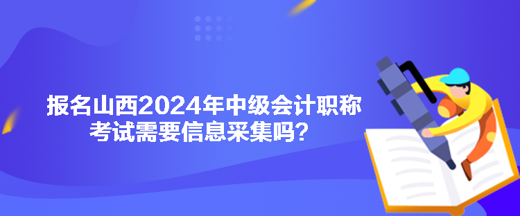 報(bào)名山西2024年中級(jí)會(huì)計(jì)職稱考試需要信息采集嗎？