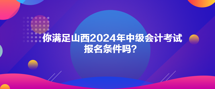 你滿足山西2024年中級會計考試報名條件嗎？