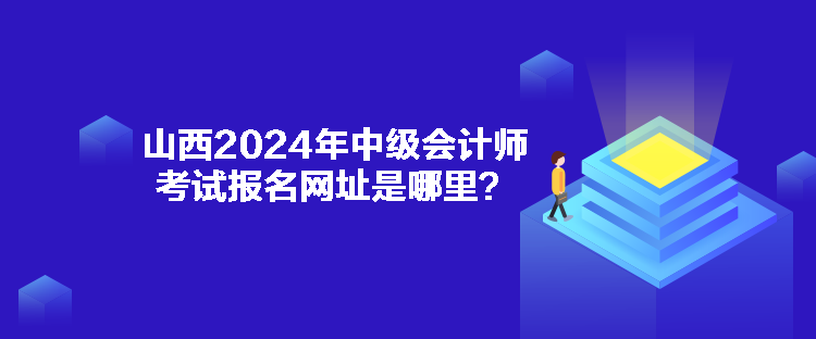 山西2024年中級會計師考試報名網(wǎng)址是哪里？