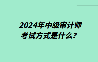 2024年中級(jí)審計(jì)師考試方式是什么？