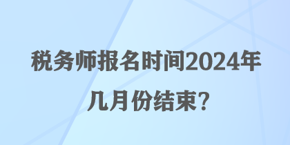 稅務(wù)師報名時間2024年幾月份結(jié)束？