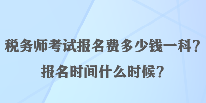 稅務(wù)師考試報(bào)名費(fèi)多少錢一科？報(bào)名時(shí)間什么時(shí)候？