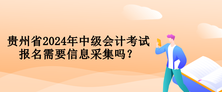 貴州省2024年中級會計考試報名需要信息采集嗎？