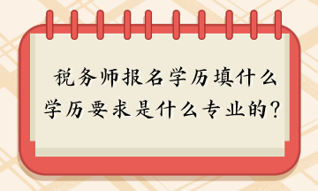 稅務(wù)師報(bào)名學(xué)歷填什么？報(bào)名學(xué)歷要求是什么專業(yè)的？