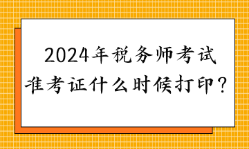 2024年稅務(wù)師考試準(zhǔn)考證什么時(shí)候打??？