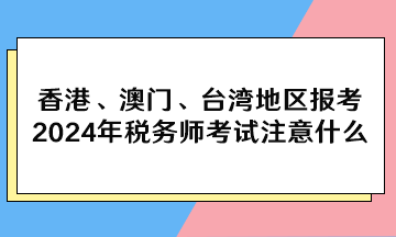 香港、澳門、臺灣地區(qū)報(bào)考2024年稅務(wù)師考試注意什么？