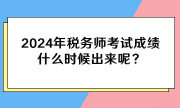 2024年稅務(wù)師考試成績(jī)什么時(shí)候出來(lái)呢？