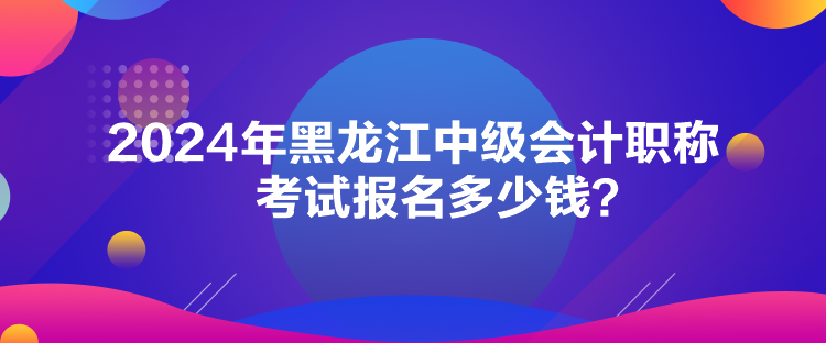 2024年黑龍江中級(jí)會(huì)計(jì)職稱考試報(bào)名多少錢？