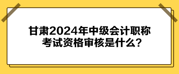 甘肅2024年中級(jí)會(huì)計(jì)職稱(chēng)考試資格審核是什么？