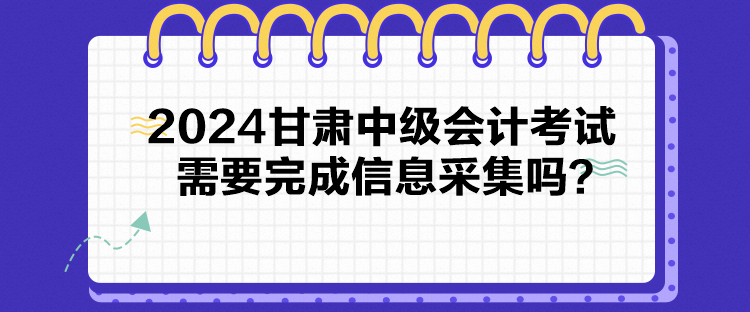 2024甘肅中級(jí)會(huì)計(jì)考試需要完成信息采集嗎？