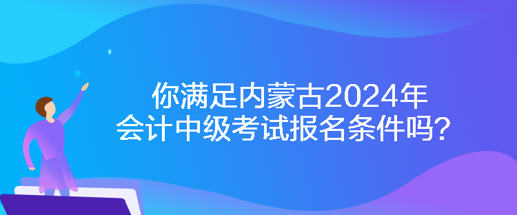 你滿足內蒙古2024年會計中級考試報名條件嗎？