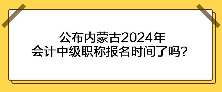 公布內(nèi)蒙古2024年會(huì)計(jì)中級(jí)職稱報(bào)名時(shí)間了嗎？