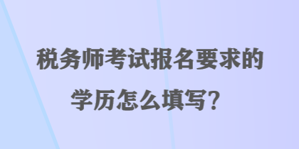 稅務師考試報名要求的學歷怎么填寫？