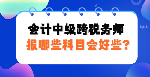 會計中級跨稅務師報哪些科目會好些？