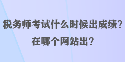 稅務(wù)師考試什么時(shí)候出成績？在哪個(gè)網(wǎng)站出？