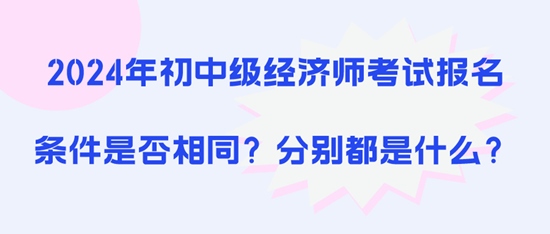 2024年初中級(jí)經(jīng)濟(jì)師考試報(bào)名條件是否相同？分別都是什么？