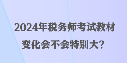 2024年稅務(wù)師考試教材變化會不會特別大？