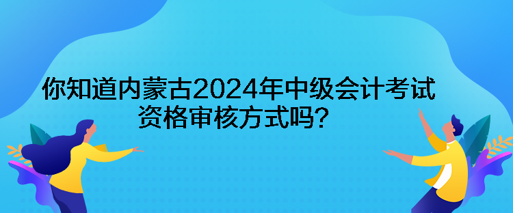 你知道內(nèi)蒙古2024年中級會計考試資格審核方式嗎？