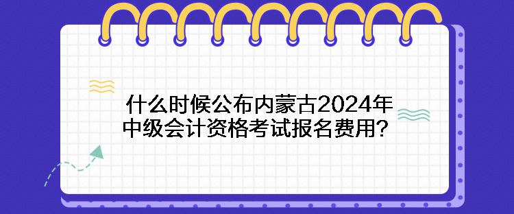 什么時(shí)候公布內(nèi)蒙古2024年中級(jí)會(huì)計(jì)資格考試報(bào)名費(fèi)用？