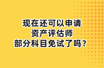 現(xiàn)在還可以申請資產(chǎn)評估師部分科目免試了嗎？