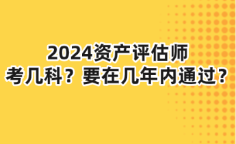 2024資產(chǎn)評估師考幾科？要在幾年內(nèi)通過？