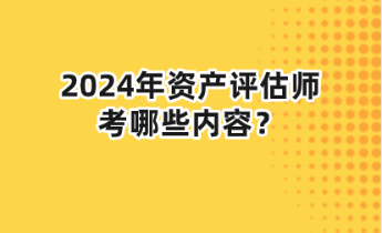 2024年資產(chǎn)評(píng)估師考哪些內(nèi)容？