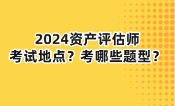 2024資產(chǎn)評估師考試地點(diǎn)？考哪些題型？