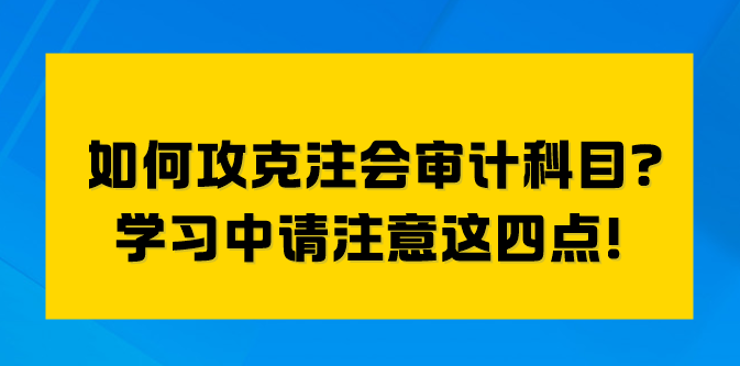 如何攻克注會(huì)審計(jì)科目？學(xué)習(xí)中請(qǐng)注意這四點(diǎn)！