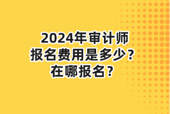 2024年審計(jì)師報(bào)名費(fèi)用是多少？在哪報(bào)名？