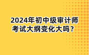 2024年初中級(jí)審計(jì)師大綱變化大嗎？