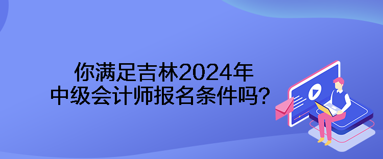 你滿足吉林2024年中級(jí)會(huì)計(jì)師報(bào)名條件嗎？