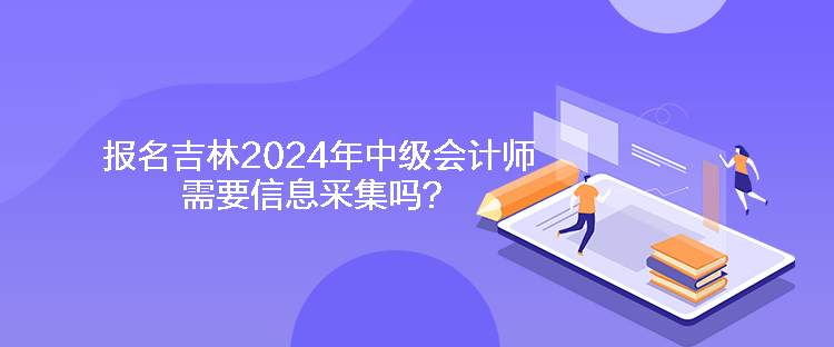 報名吉林2024年中級會計師需要信息采集嗎？